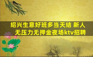 绍兴生意好班多当天结 新人无压力无押金夜场ktv招聘